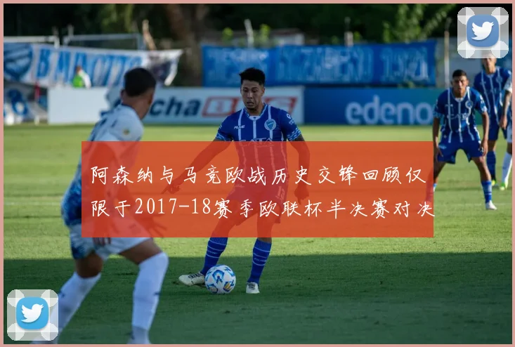 阿森纳与马竞欧战历史交锋回顾仅限于2017-18赛季欧联杯半决赛对决
