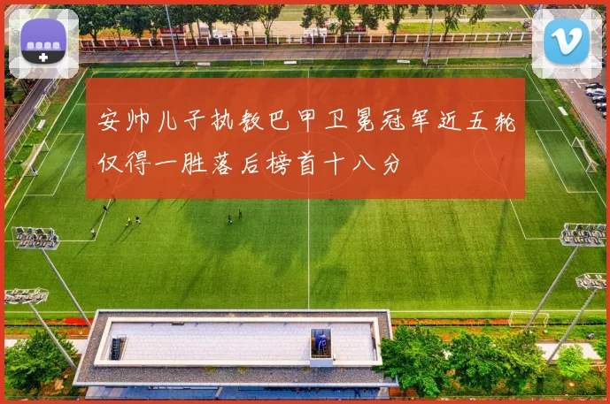 安帅儿子执教巴甲卫冕冠军近五轮仅得一胜落后榜首十八分