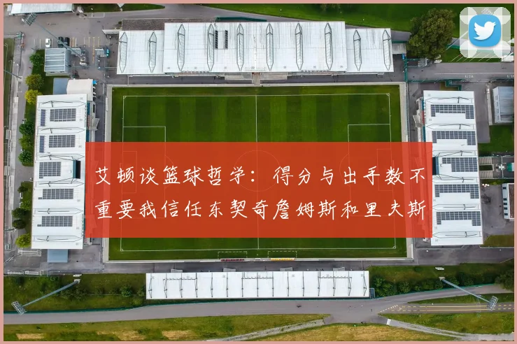 艾顿谈篮球哲学：得分与出手数不重要我信任东契奇詹姆斯和里夫斯的能力