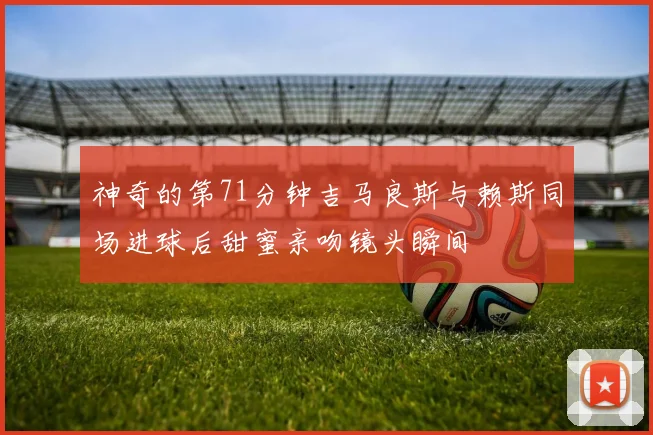 神奇的第71分钟吉马良斯与赖斯同场进球后甜蜜亲吻镜头瞬间