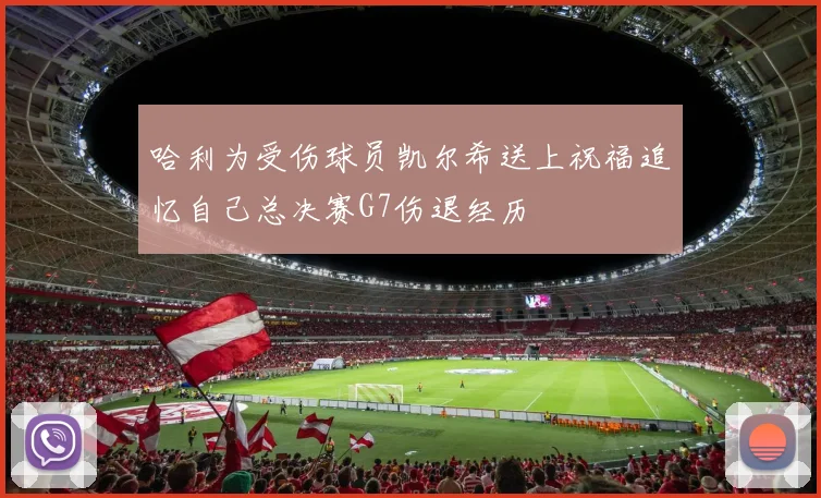 哈利为受伤球员凯尔希送上祝福追忆自己总决赛G7伤退经历