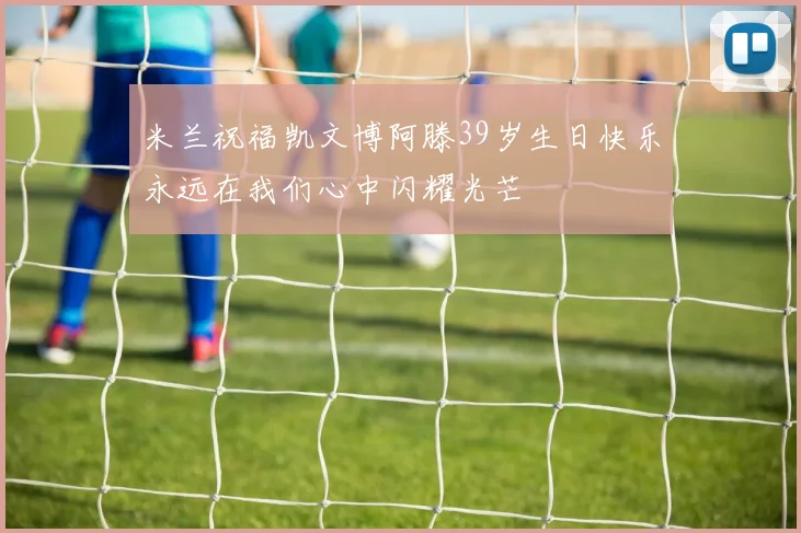 米兰祝福凯文博阿滕39岁生日快乐永远在我们心中闪耀光芒