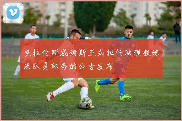 克拉伦斯威姆斯正式担任助理教练及队员职务的公告发布
