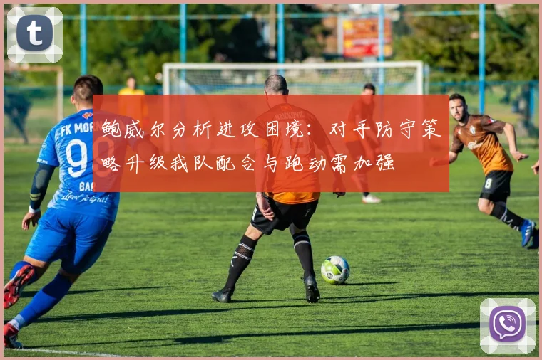 鲍威尔分析进攻困境：对手防守策略升级我队配合与跑动需加强