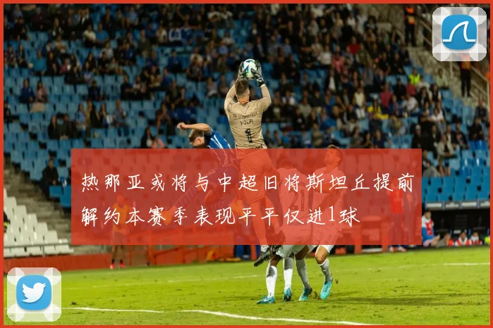 热那亚或将与中超旧将斯坦丘提前解约本赛季表现平平仅进1球