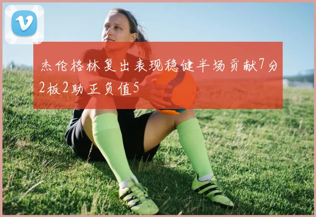杰伦格林复出表现稳健半场贡献7分2板2助正负值5