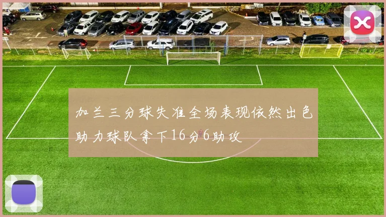 加兰三分球失准全场表现依然出色助力球队拿下16分6助攻