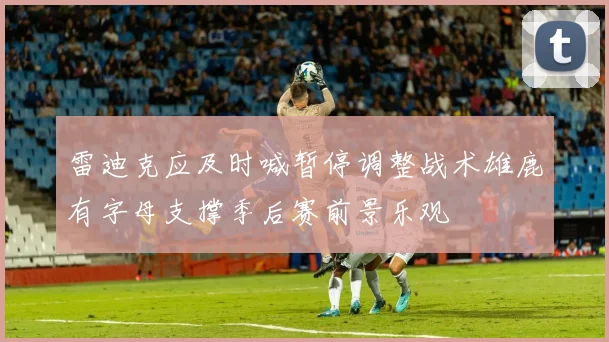 雷迪克应及时喊暂停调整战术雄鹿有字母支撑季后赛前景乐观