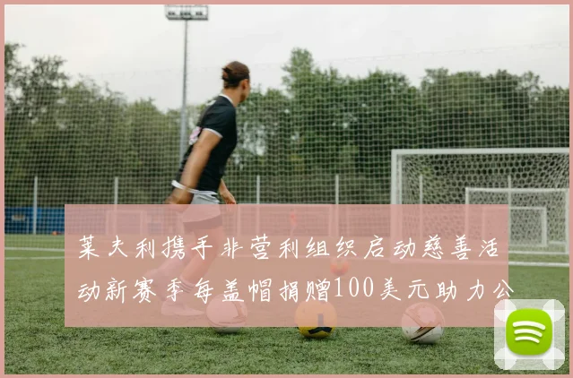 莱夫利携手非营利组织启动慈善活动新赛季每盖帽捐赠100美元助力公益