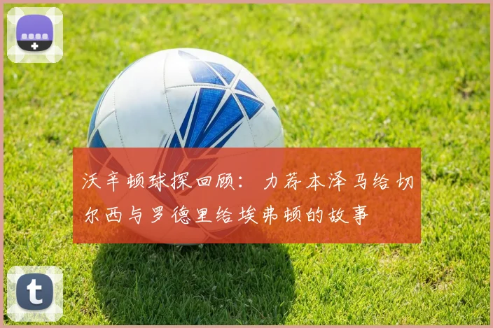 沃辛顿球探回顾：力荐本泽马给切尔西与罗德里给埃弗顿的故事