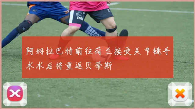 阿姆拉巴特前往荷兰接受关节镜手术术后将重返贝蒂斯