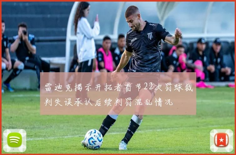 雷迪克揭示开拓者首节22次罚球裁判失误承认后续判罚混乱情况