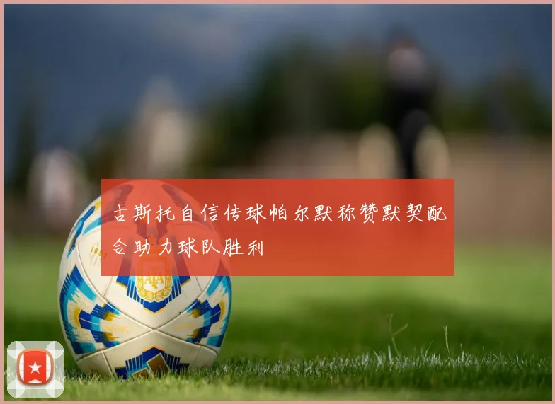 古斯托自信传球帕尔默称赞默契配合助力球队胜利