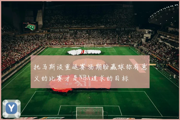 托马斯谈重返赛场期盼赢球称有意义的比赛才是NBA追求的目标