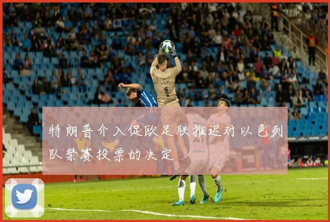 特朗普介入促欧足联推迟对以色列队禁赛投票的决定