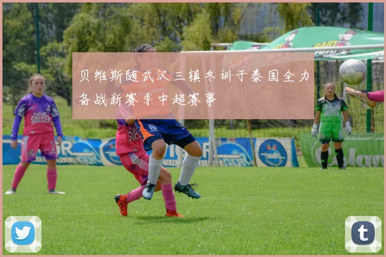 贝维斯随武汉三镇冬训于泰国全力备战新赛季中超赛事