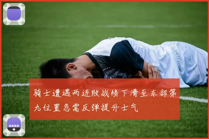 骑士遭遇两连败战绩下滑至东部第九位置急需反弹提升士气