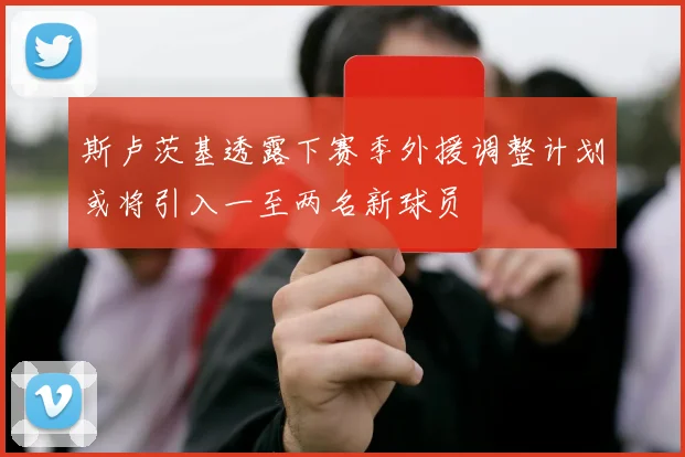 斯卢茨基透露下赛季外援调整计划或将引入一至两名新球员