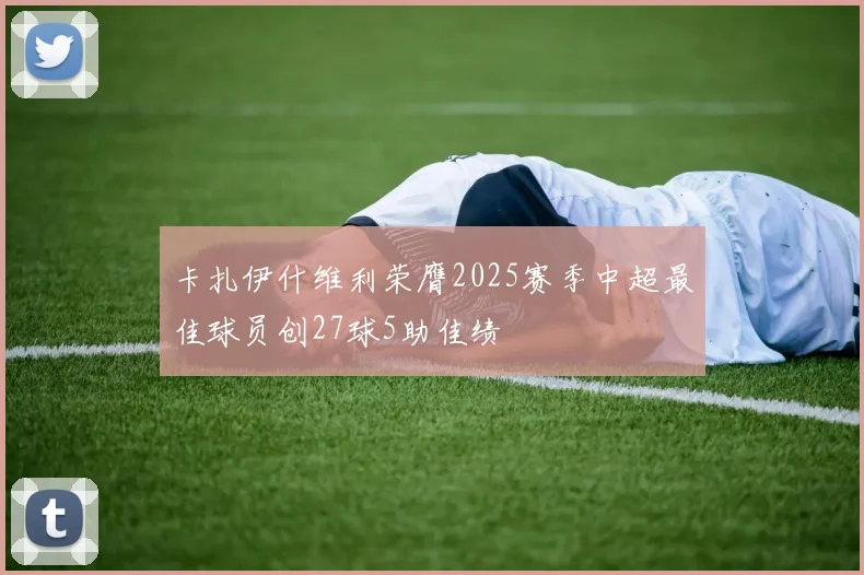 卡扎伊什维利荣膺2025赛季中超最佳球员创27球5助佳绩