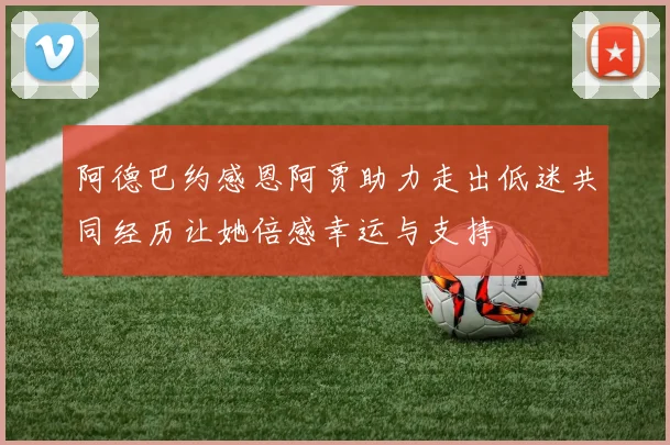阿德巴约感恩阿贾助力走出低迷共同经历让她倍感幸运与支持