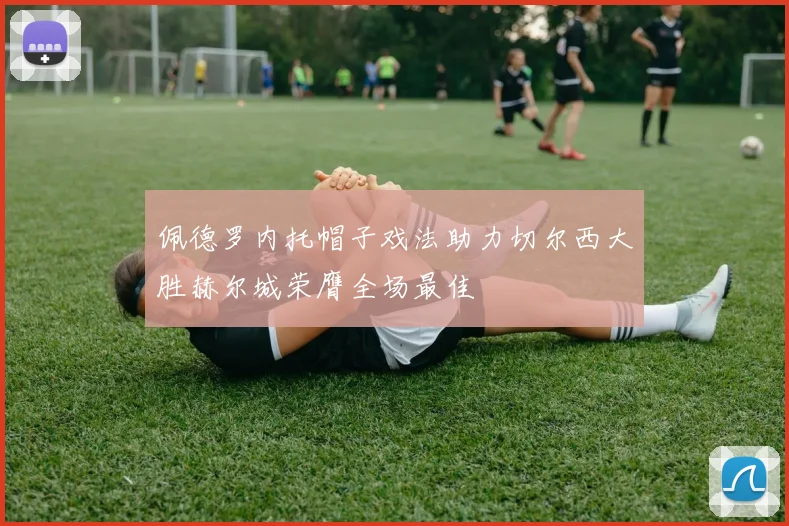 佩德罗内托帽子戏法助力切尔西大胜赫尔城荣膺全场最佳