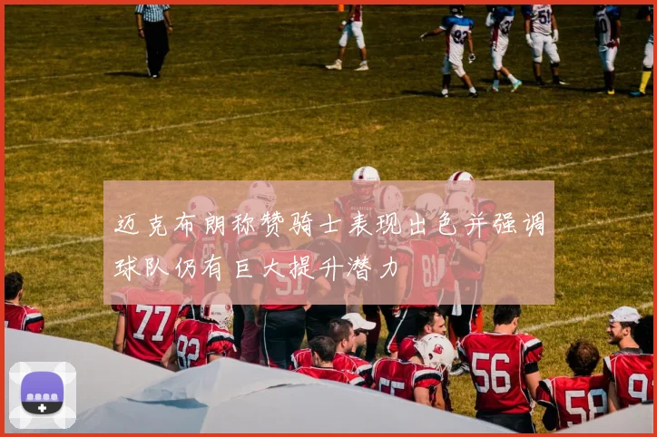 迈克布朗称赞骑士表现出色并强调球队仍有巨大提升潜力