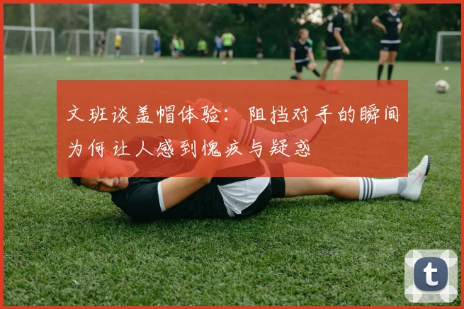 文班谈盖帽体验：阻挡对手的瞬间为何让人感到愧疚与疑惑