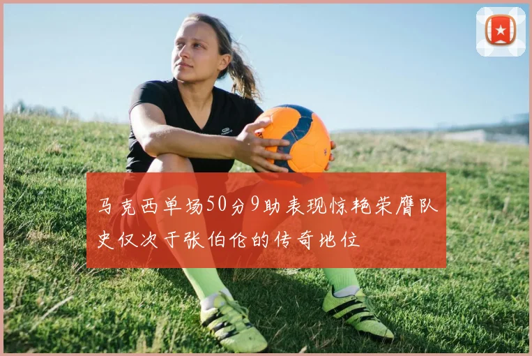马克西单场50分9助表现惊艳荣膺队史仅次于张伯伦的传奇地位