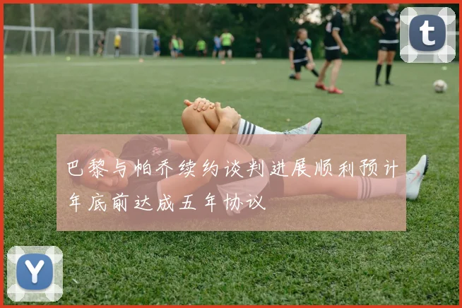 巴黎与帕乔续约谈判进展顺利预计年底前达成五年协议