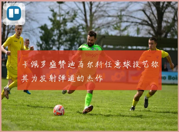 卡佩罗盛赞迪马尔科任意球技艺称其为发射弹道的杰作