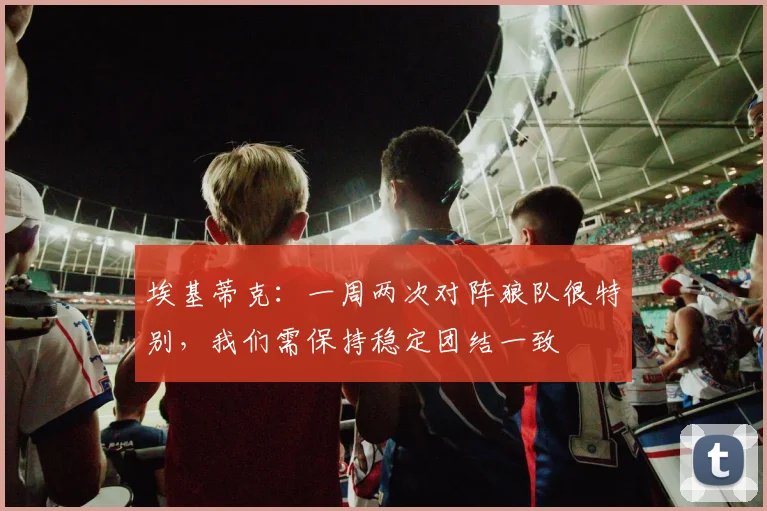 埃基蒂克：一周两次对阵狼队很特别，我们需保持稳定团结一致