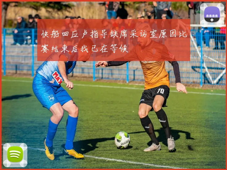 快船回应卢指导缺席采访室原因比赛结束后我已在等候