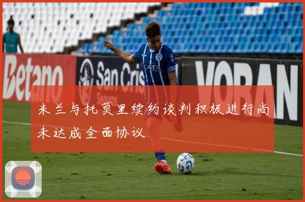 米兰与托莫里续约谈判积极进行尚未达成全面协议