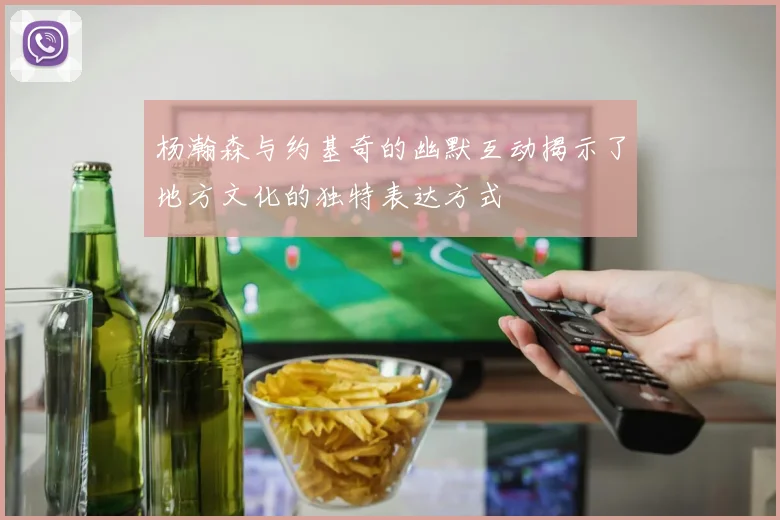 杨瀚森与约基奇的幽默互动揭示了地方文化的独特表达方式