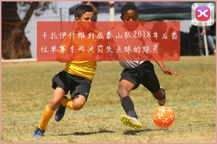 卡扎伊什维利成泰山队2018年后首位单赛季两次罚失点球的球员