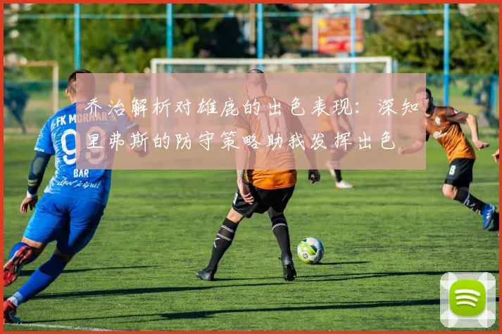 乔治解析对雄鹿的出色表现：深知里弗斯的防守策略助我发挥出色