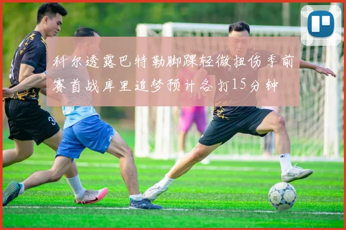 科尔透露巴特勒脚踝轻微扭伤季前赛首战库里追梦预计各打15分钟