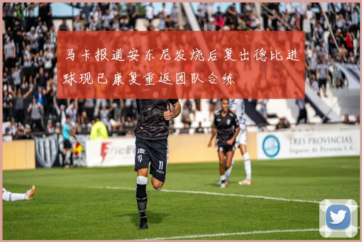 马卡报道安东尼发烧后复出德比进球现已康复重返团队合练