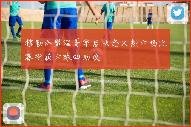 穆勒加盟温哥华后状态火热六场比赛斩获六球四助攻