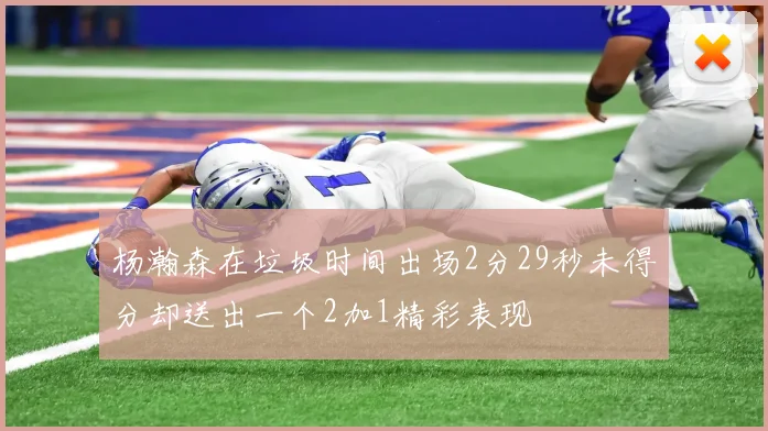 杨瀚森在垃圾时间出场2分29秒未得分却送出一个2加1精彩表现