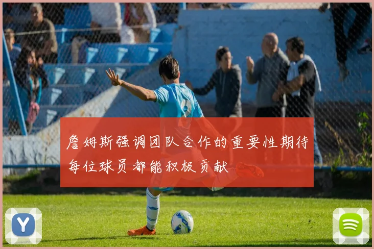 詹姆斯强调团队合作的重要性期待每位球员都能积极贡献